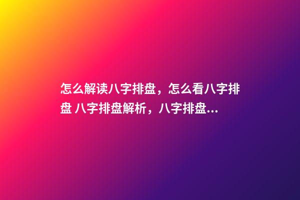 怎么解读八字排盘，怎么看八字排盘 八字排盘解析，八字排盘分析